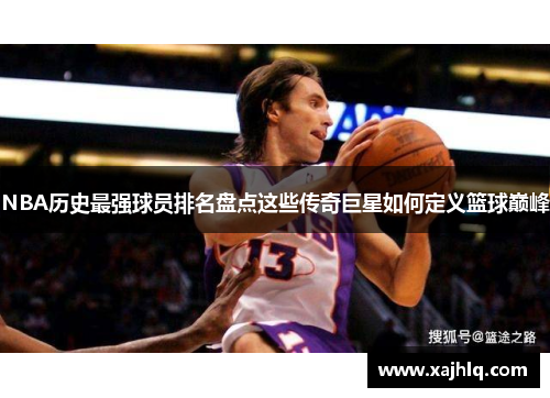 NBA历史最强球员排名盘点这些传奇巨星如何定义篮球巅峰