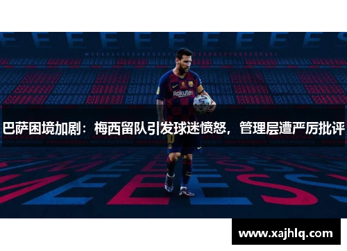 巴萨困境加剧：梅西留队引发球迷愤怒，管理层遭严厉批评