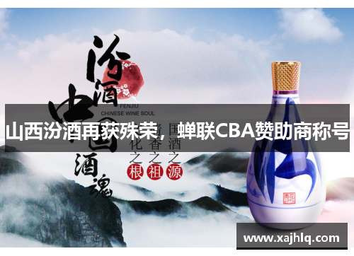 山西汾酒再获殊荣，蝉联CBA赞助商称号