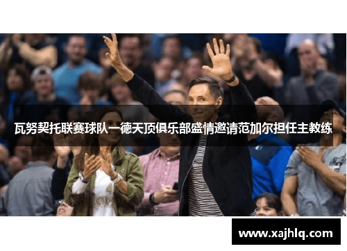 瓦努契托联赛球队一德天顶俱乐部盛情邀请范加尔担任主教练