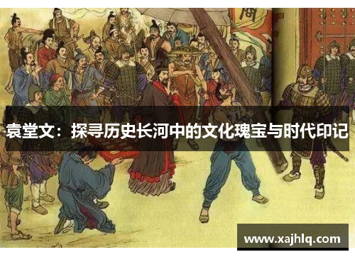 袁堂文：探寻历史长河中的文化瑰宝与时代印记