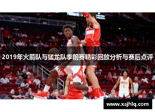 2019年火箭队与猛龙队季前赛精彩回放分析与赛后点评